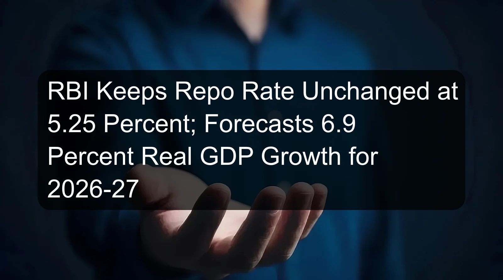 RBI Keeps Repo Rate Unchanged at 5.25 Percent; Forecasts 6.9 Percent Real GDP Growth for 2026-27