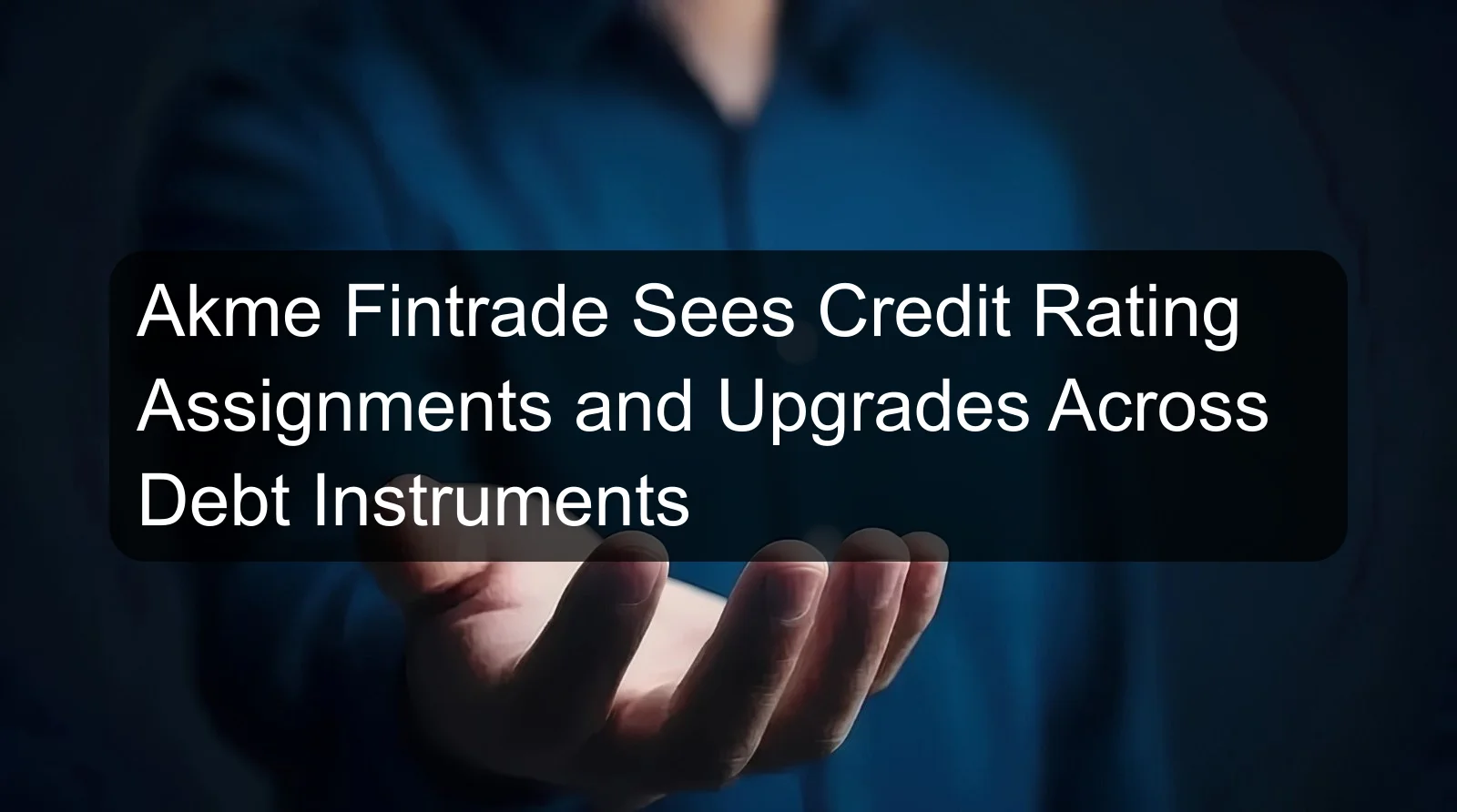 Akme Fintrade Sees Credit Rating Assignments and Upgrades Across Debt Instruments