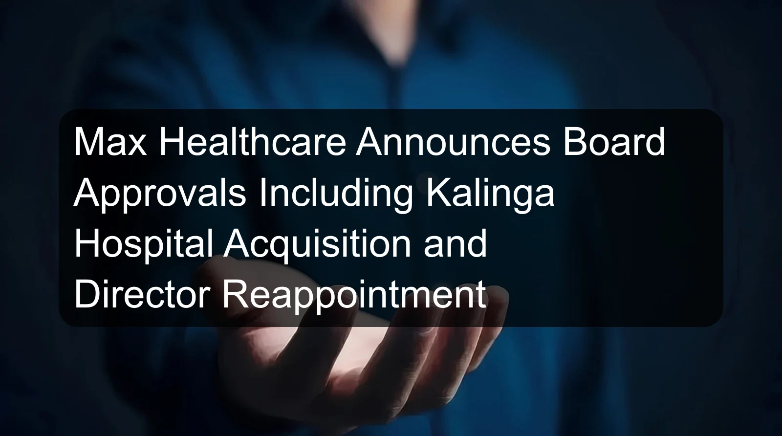 Max Healthcare Announces Board Approvals Including Kalinga Hospital Acquisition and Director Reappointment Max Healthcare Announces Board Approvals Including Kalinga Hospital Acquisition and Director Reappointment