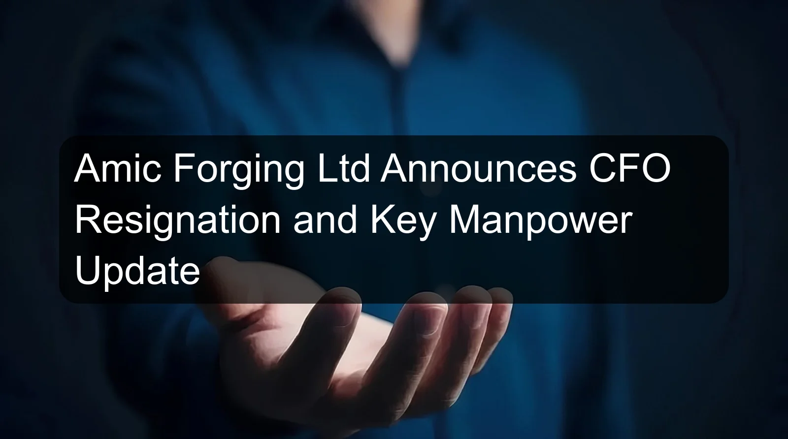 Amic Forging Ltd Announces CFO Resignation and Key Manpower Update
