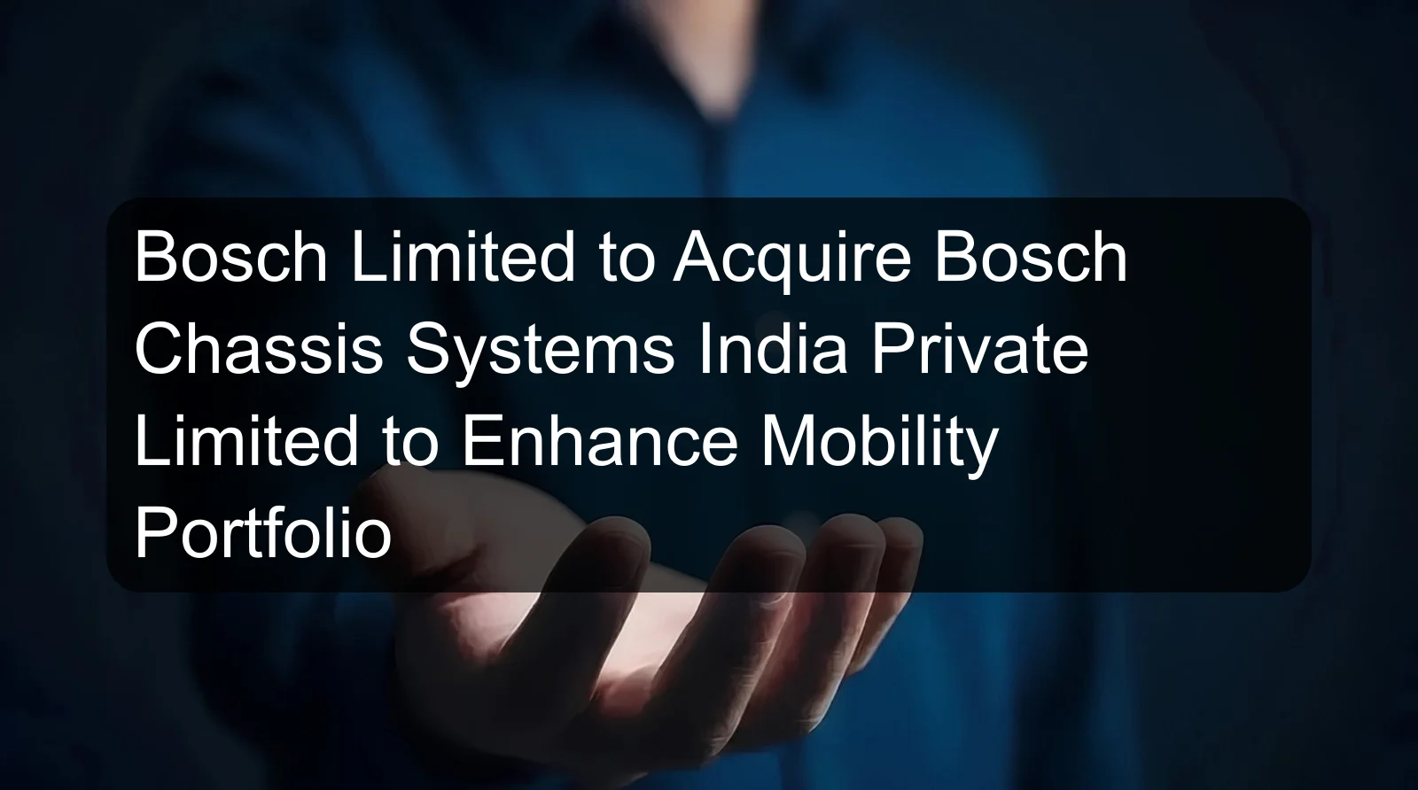 Bosch Limited to Acquire Bosch Chassis Systems India Private Limited to Enhance Mobility Portfolio Bosch Limited to Acquire Bosch Chassis Systems India Private Limited to Enhance Mobility Portfolio