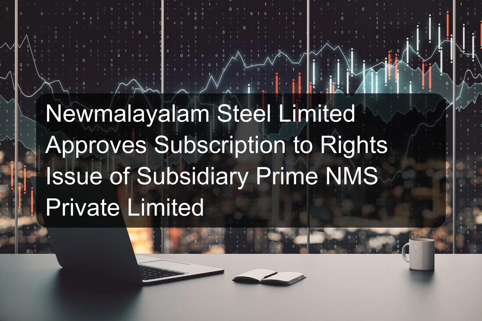 Newmalayalam Steel Limited Approves Subscription to Rights Issue of Subsidiary Prime NMS Private Limited Newmalayalam Steel Limited Approves Subscription to Rights Issue of Subsidiary Prime NMS Private Limited