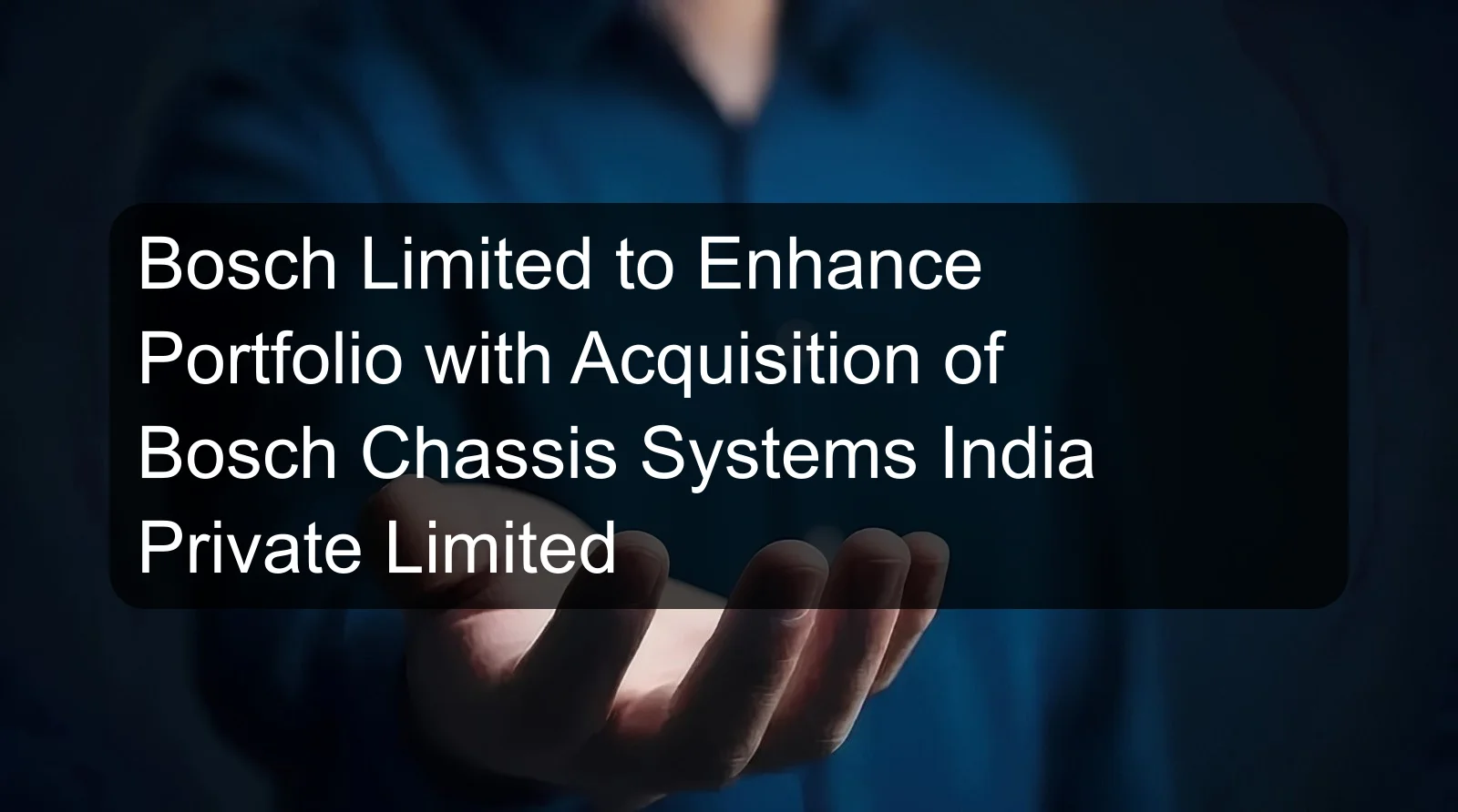 Bosch Limited to Enhance Portfolio with Acquisition of Bosch Chassis Systems India Private Limited Bosch Limited to Enhance Portfolio with Acquisition of Bosch Chassis Systems India Private Limited