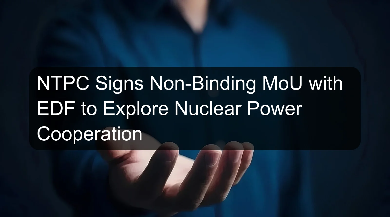 NTPC Signs Non-Binding MoU with EDF to Explore Nuclear Power Cooperation NTPC Signs Non-Binding MoU with EDF to Explore Nuclear Power Cooperation