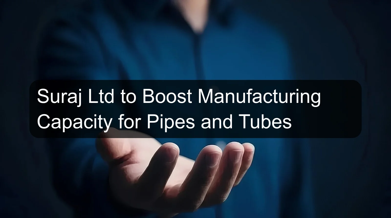 Suraj Ltd to Boost Manufacturing Capacity for Pipes and Tubes