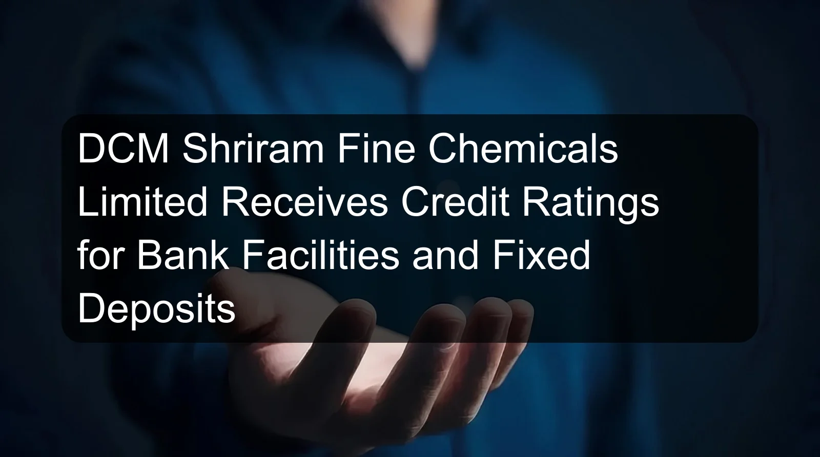 DCM Shriram Fine Chemicals Limited Receives Credit Ratings for Bank Facilities and Fixed Deposits