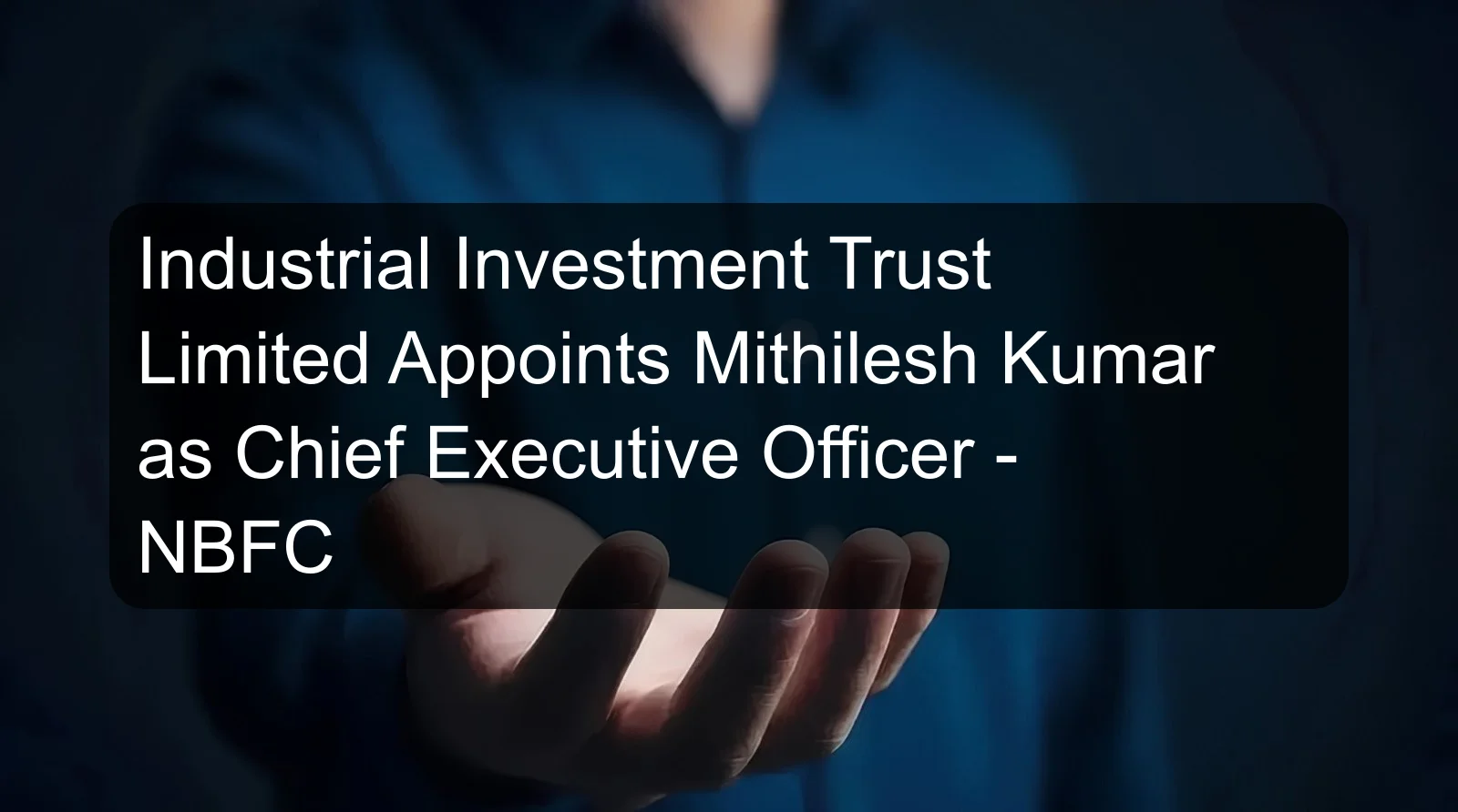 Industrial Investment Trust Limited Appoints Mithilesh Kumar as Chief Executive Officer - NBFC