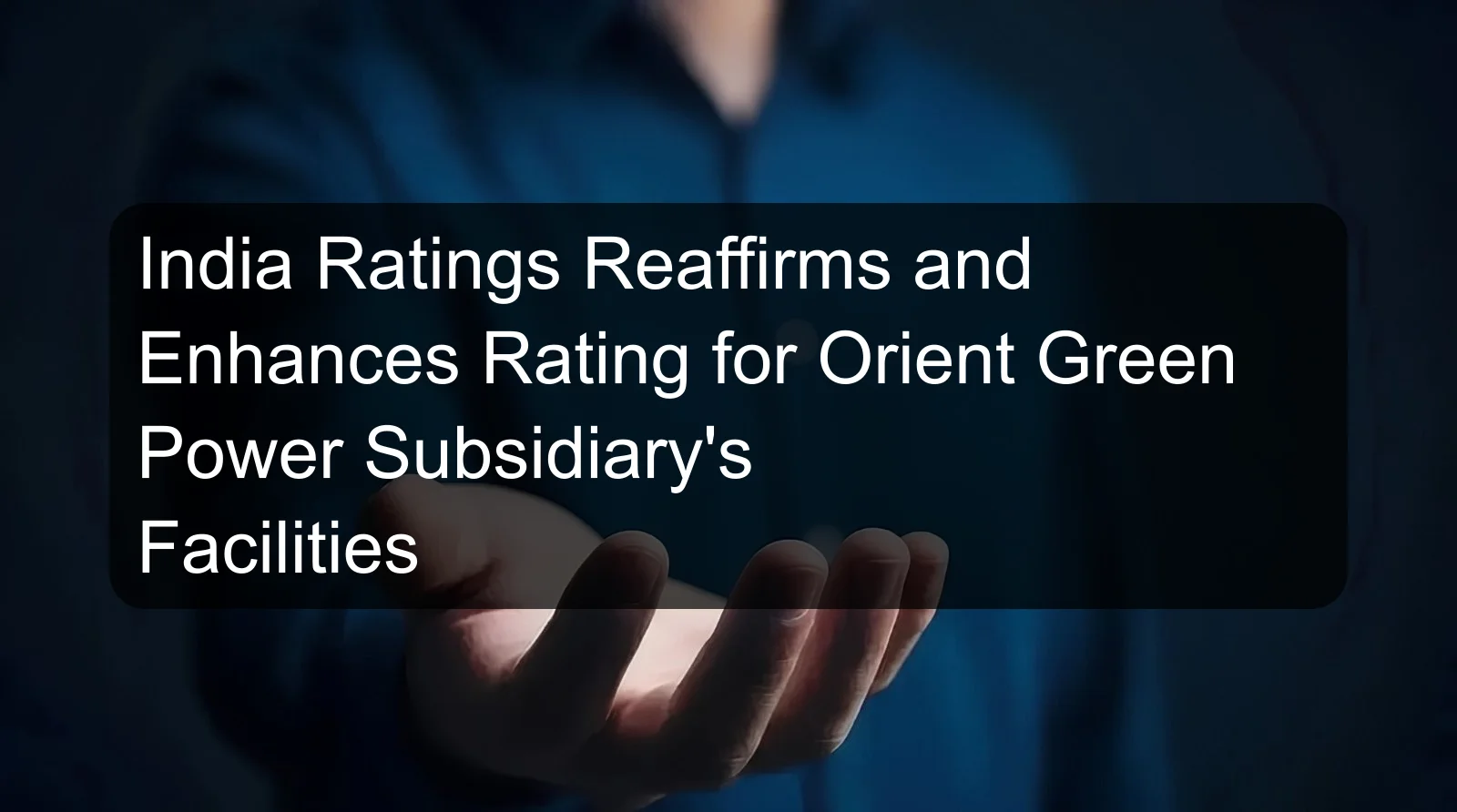 India Ratings Reaffirms and Enhances Rating for Orient Green Power Subsidiary's Facilities