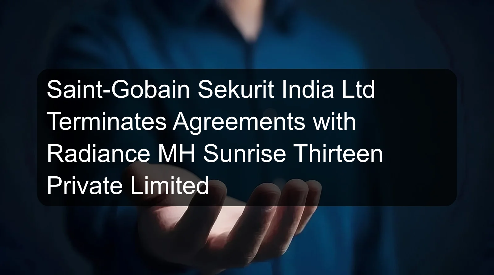 Saint-Gobain Sekurit India Ltd Terminates Agreements with Radiance MH Sunrise Thirteen Private Limited Saint-Gobain Sekurit India Ltd Terminates Agreements with Radiance MH Sunrise Thirteen Private Limited