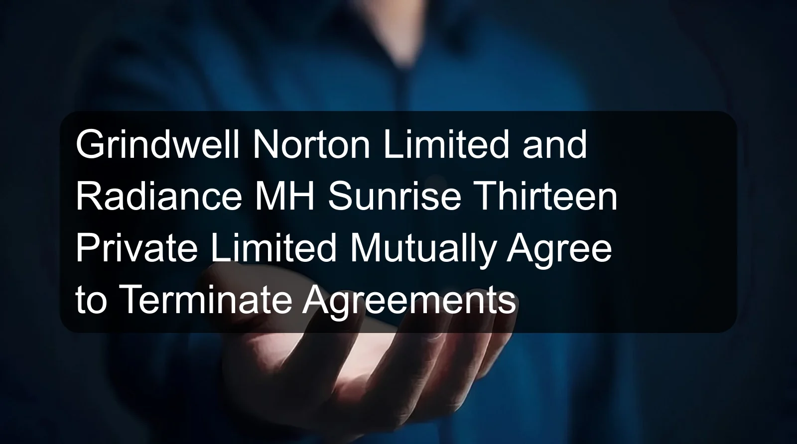 Grindwell Norton Limited and Radiance MH Sunrise Thirteen Private Limited Mutually Agree to Terminate Agreements