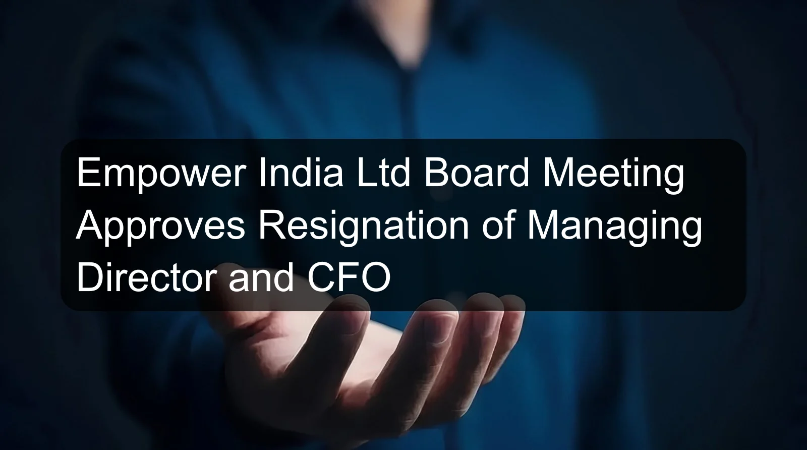 Empower India Ltd Board Meeting Approves Resignation of Managing Director and CFO