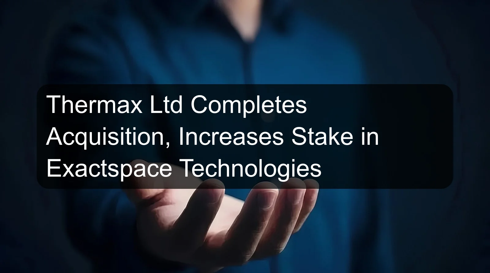 Thermax Ltd Completes Acquisition, Increases Stake in Exactspace Technologies Thermax Ltd Completes Acquisition, Increases Stake in Exactspace Technologies