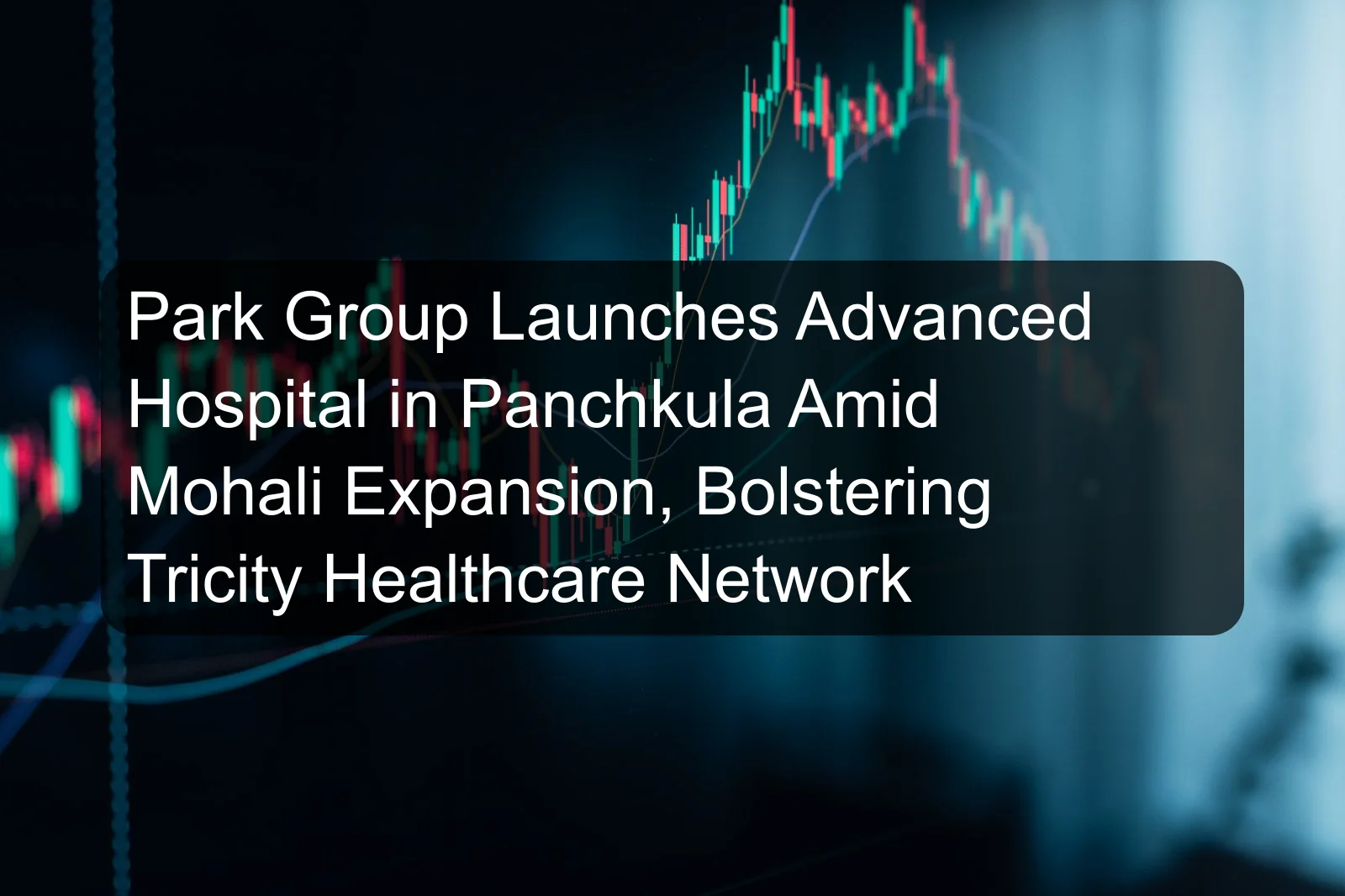 Park Group Launches Advanced Hospital in Panchkula Amid Mohali Expansion, Bolstering Tricity Healthcare Network
