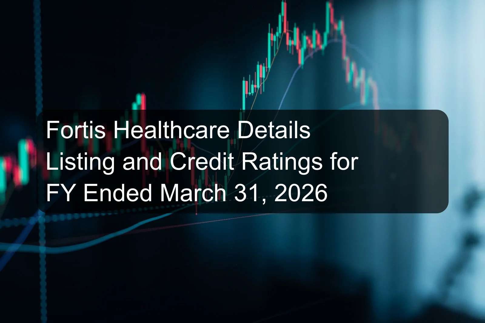 Fortis Healthcare Details Listing and Credit Ratings for FY Ended March 31, 2026