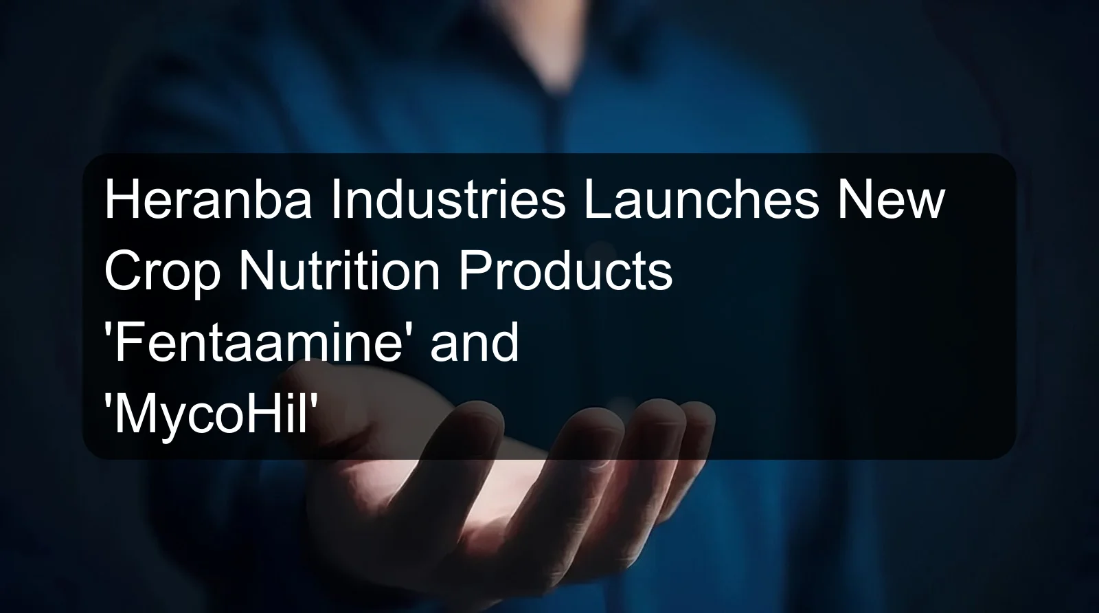 Heranba Industries Launches New Crop Nutrition Products 'Fentaamine' and 'MycoHil'