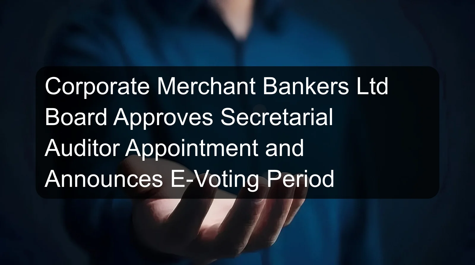 Corporate Merchant Bankers Ltd Board Approves Secretarial Auditor Appointment and Announces E-Voting Period
