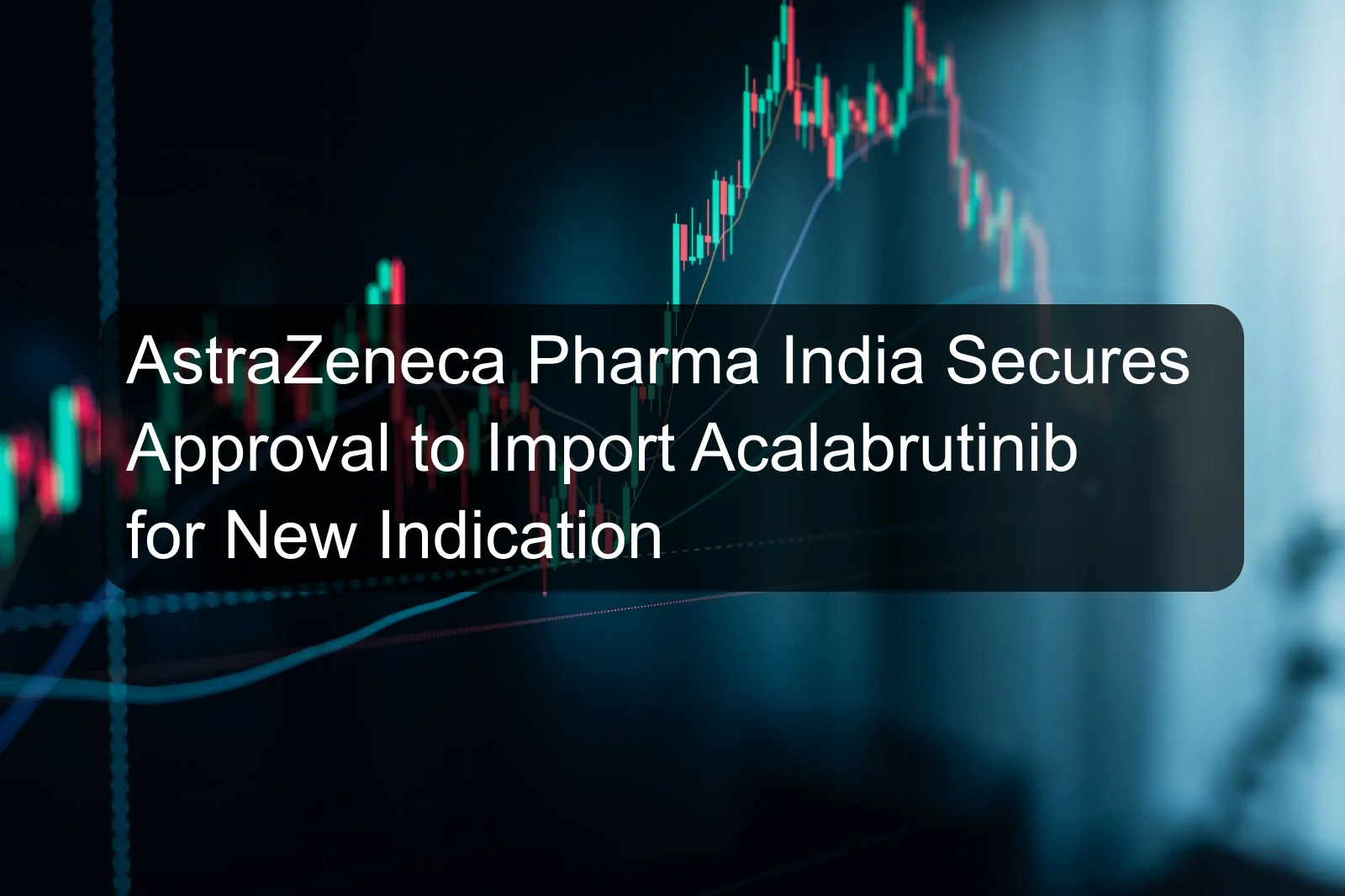 AstraZeneca Pharma India Secures Approval to Import Acalabrutinib for New Indication