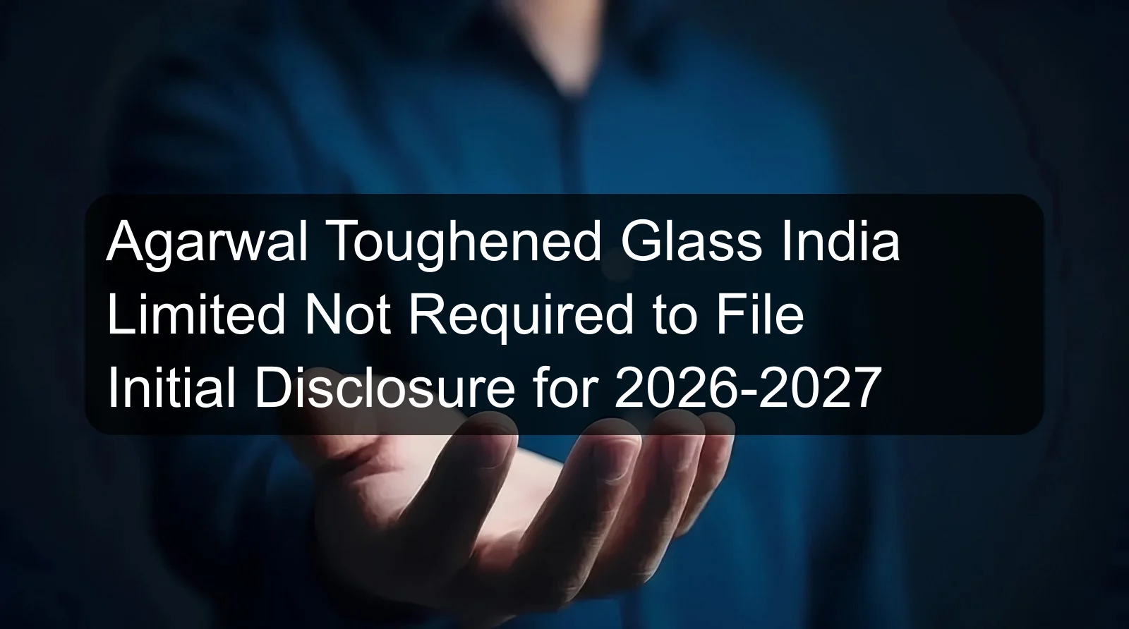 Agarwal Toughened Glass India Limited Not Required to File Initial Disclosure for 2026-2027