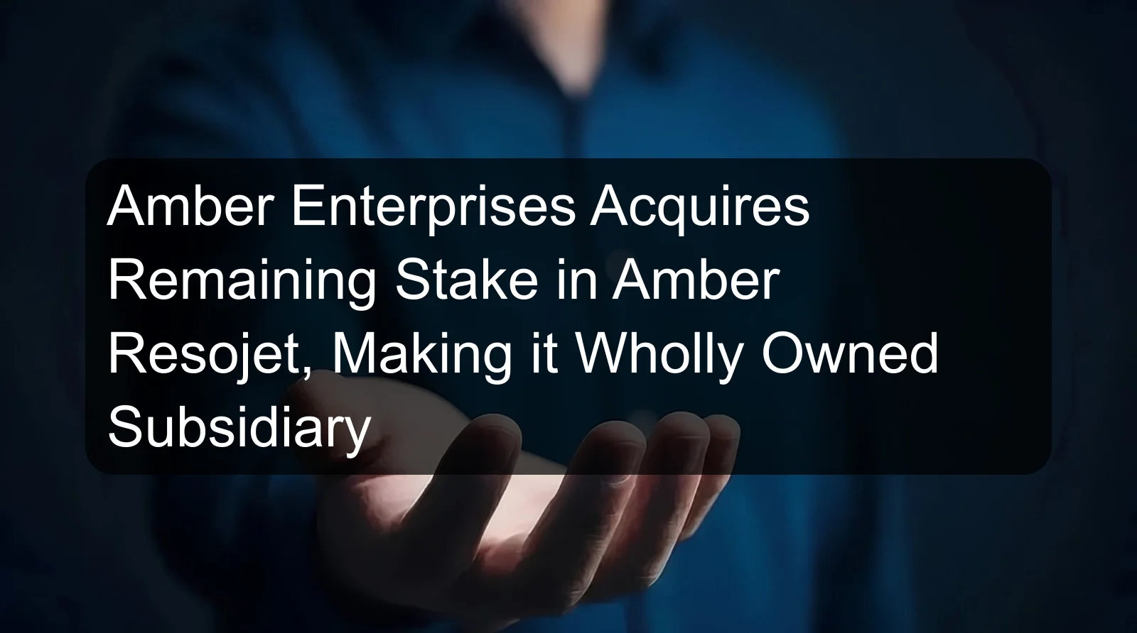 Amber Enterprises Acquires Remaining Stake in Amber Resojet, Making it Wholly Owned Subsidiary