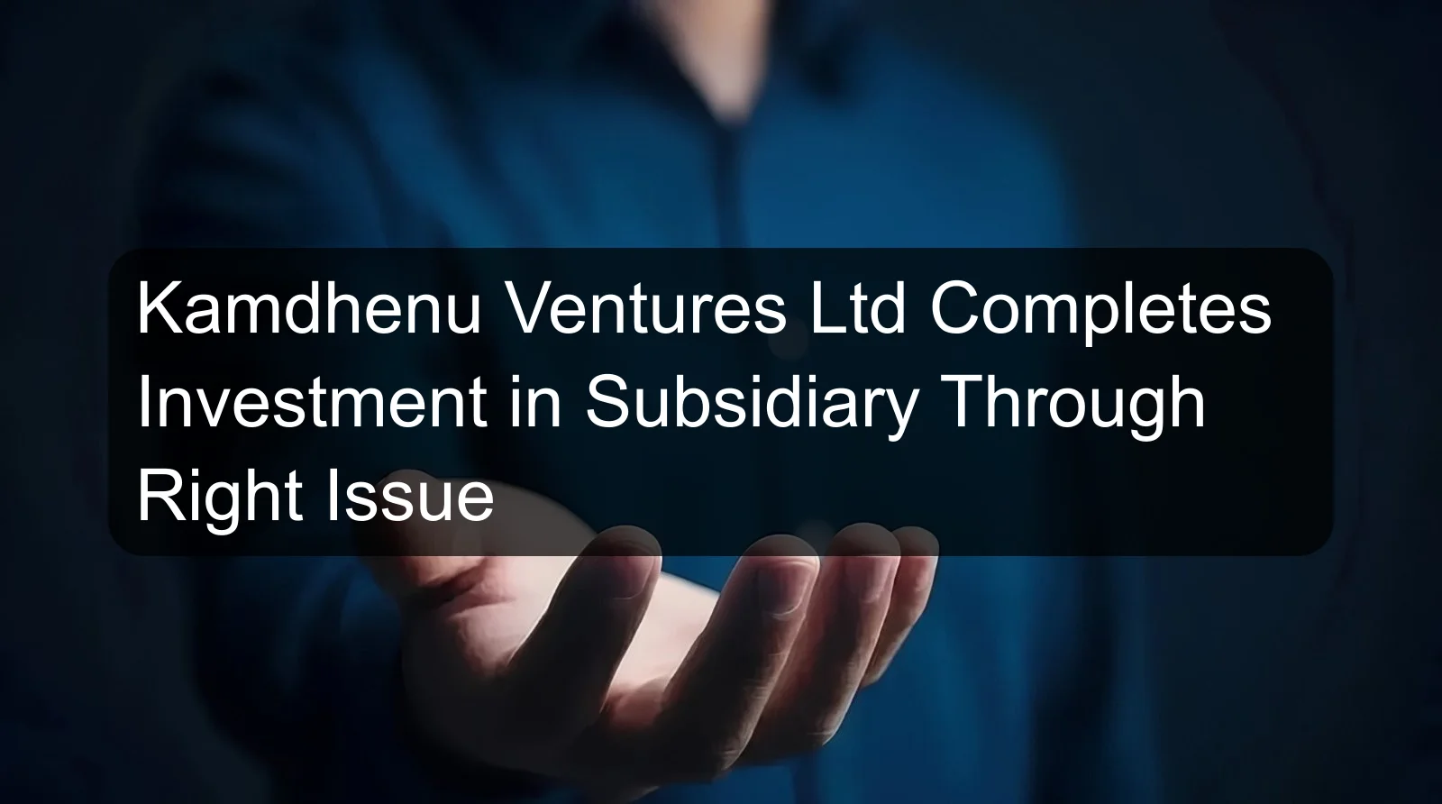 Kamdhenu Ventures Ltd Completes Investment in Subsidiary Through Right Issue Kamdhenu Ventures Ltd Completes Investment in Subsidiary Through Right Issue