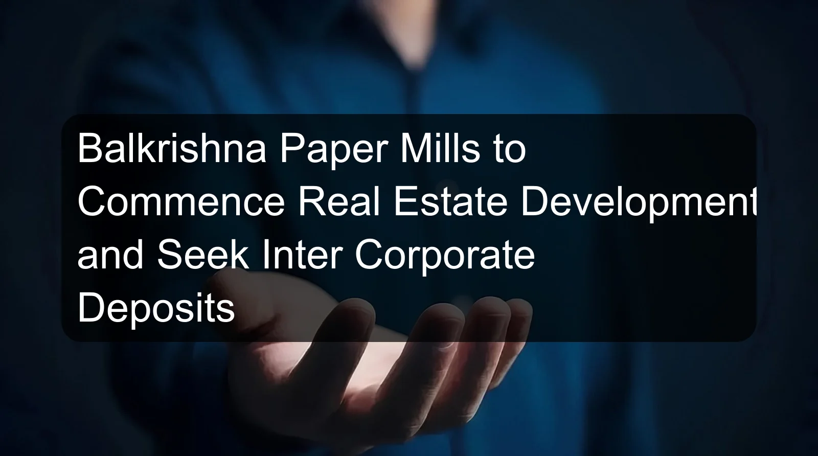 Balkrishna Paper Mills to Commence Real Estate Development and Seek Inter Corporate Deposits