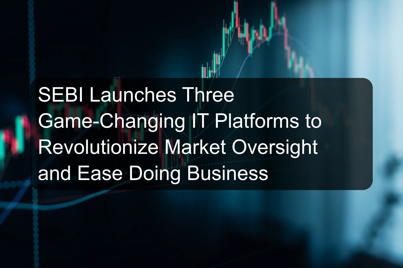 SEBI Launches Three Game-Changing IT Platforms to Revolutionize Market Oversight and Ease Doing Business