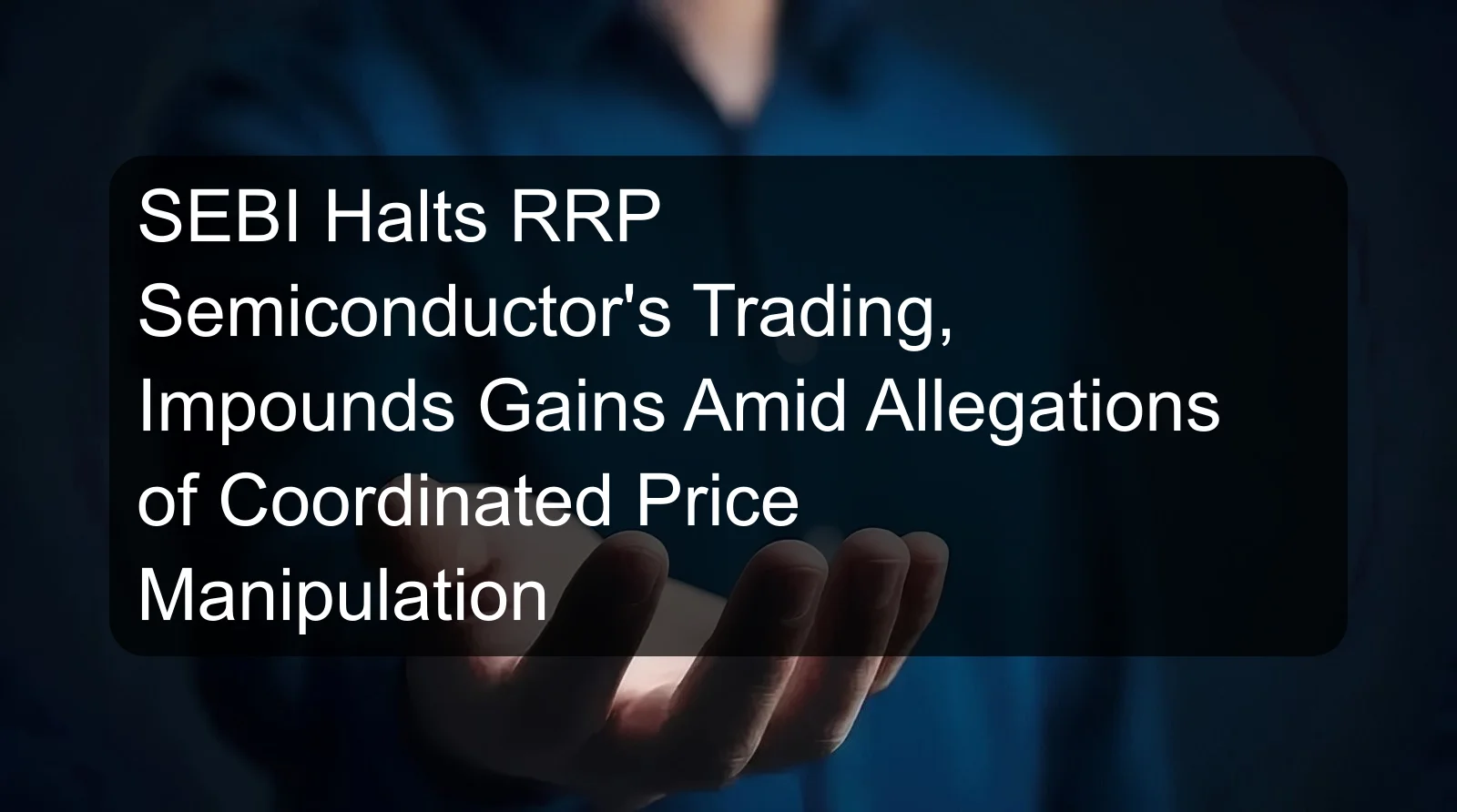 SEBI Halts RRP Semiconductor's Trading, Impounds Gains Amid Allegations of Coordinated Price Manipulation