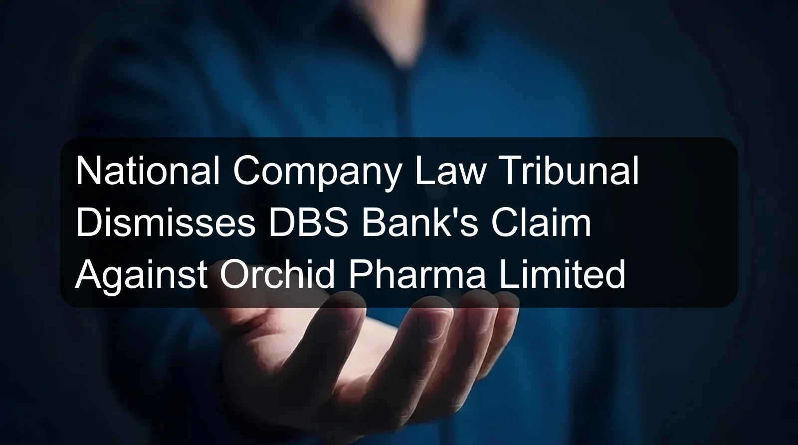 National Company Law Tribunal Dismisses DBS Bank's Claim Against Orchid Pharma Limited