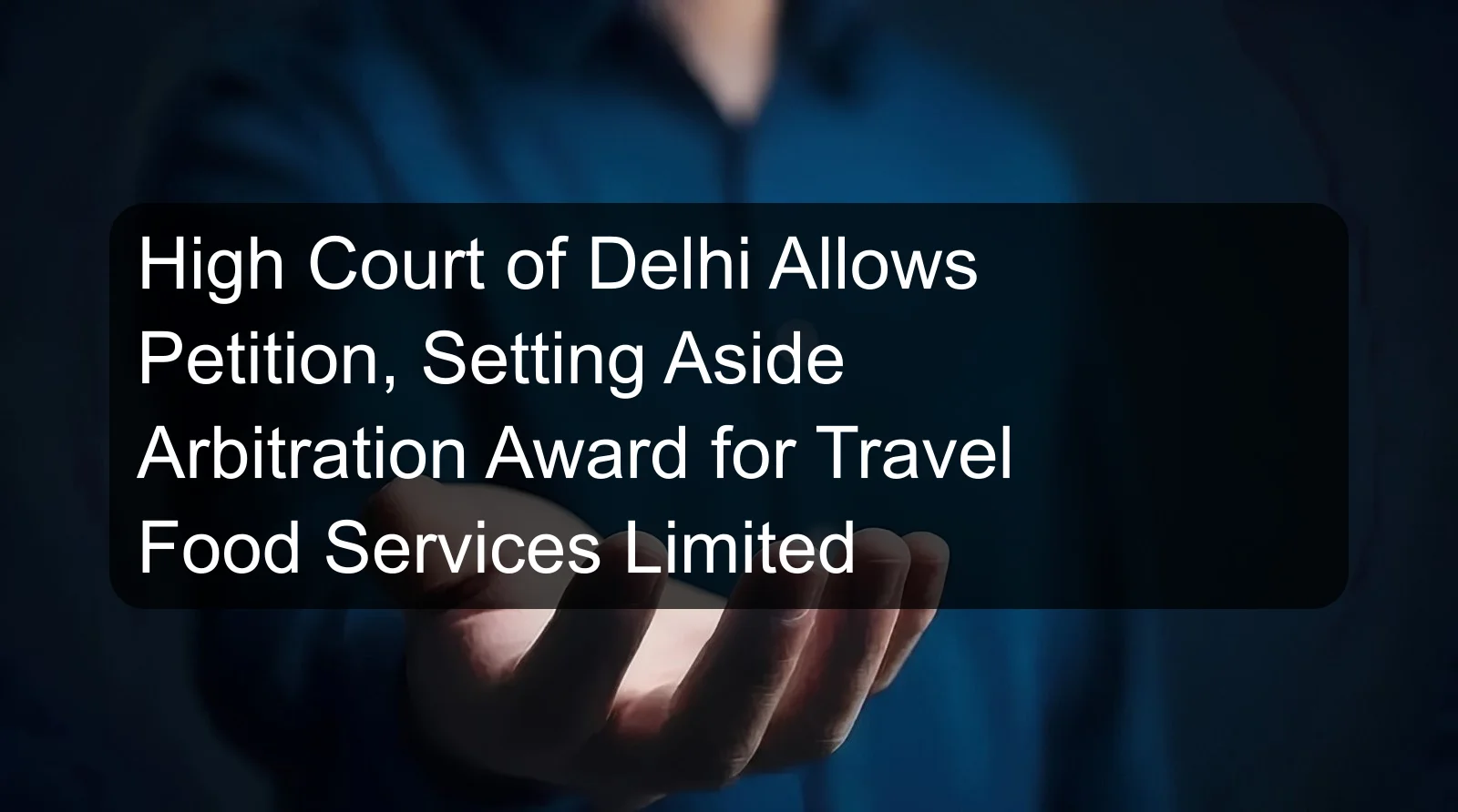 High Court of Delhi Allows Petition, Setting Aside Arbitration Award for Travel Food Services Limited