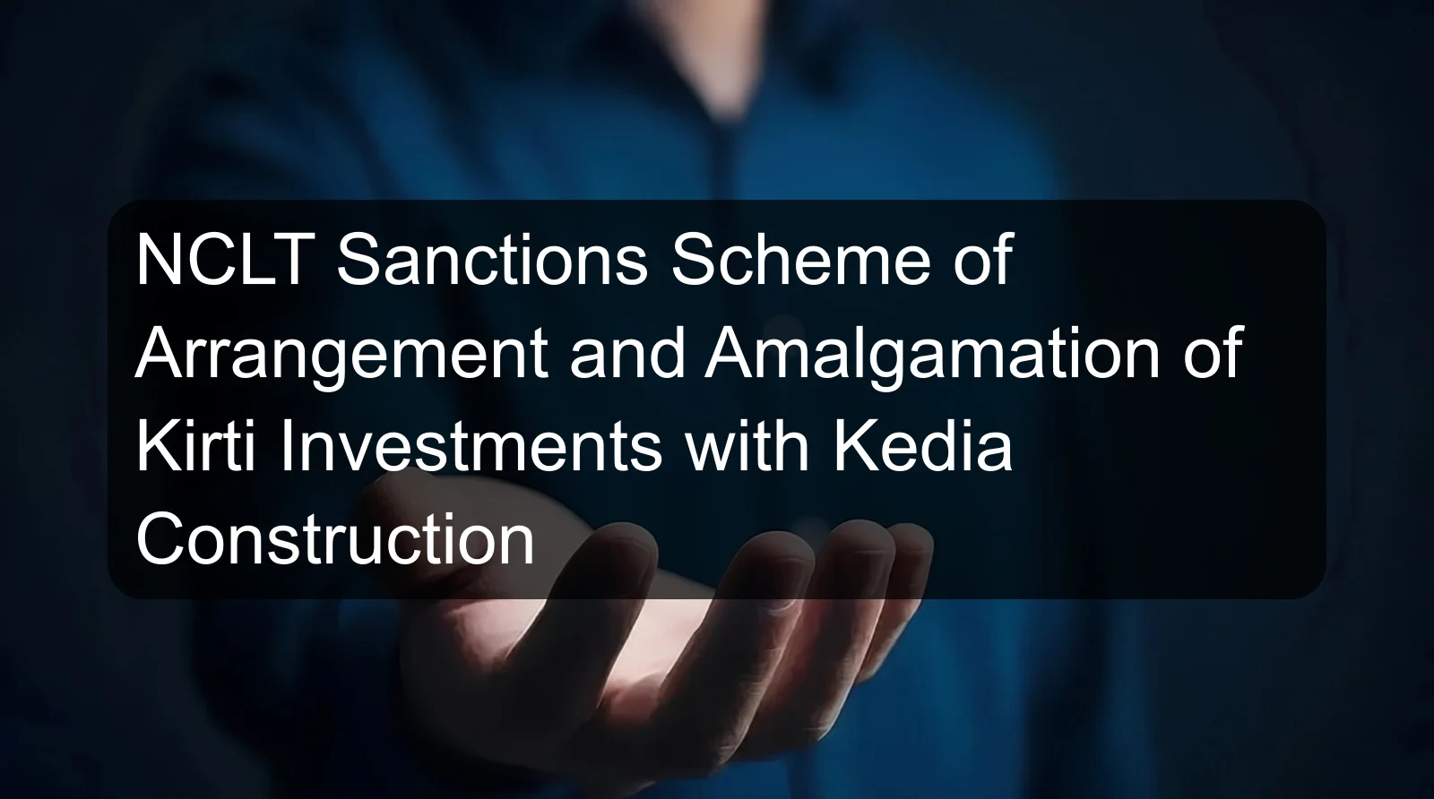 NCLT Sanctions Scheme of Arrangement and Amalgamation of Kirti Investments with Kedia Construction