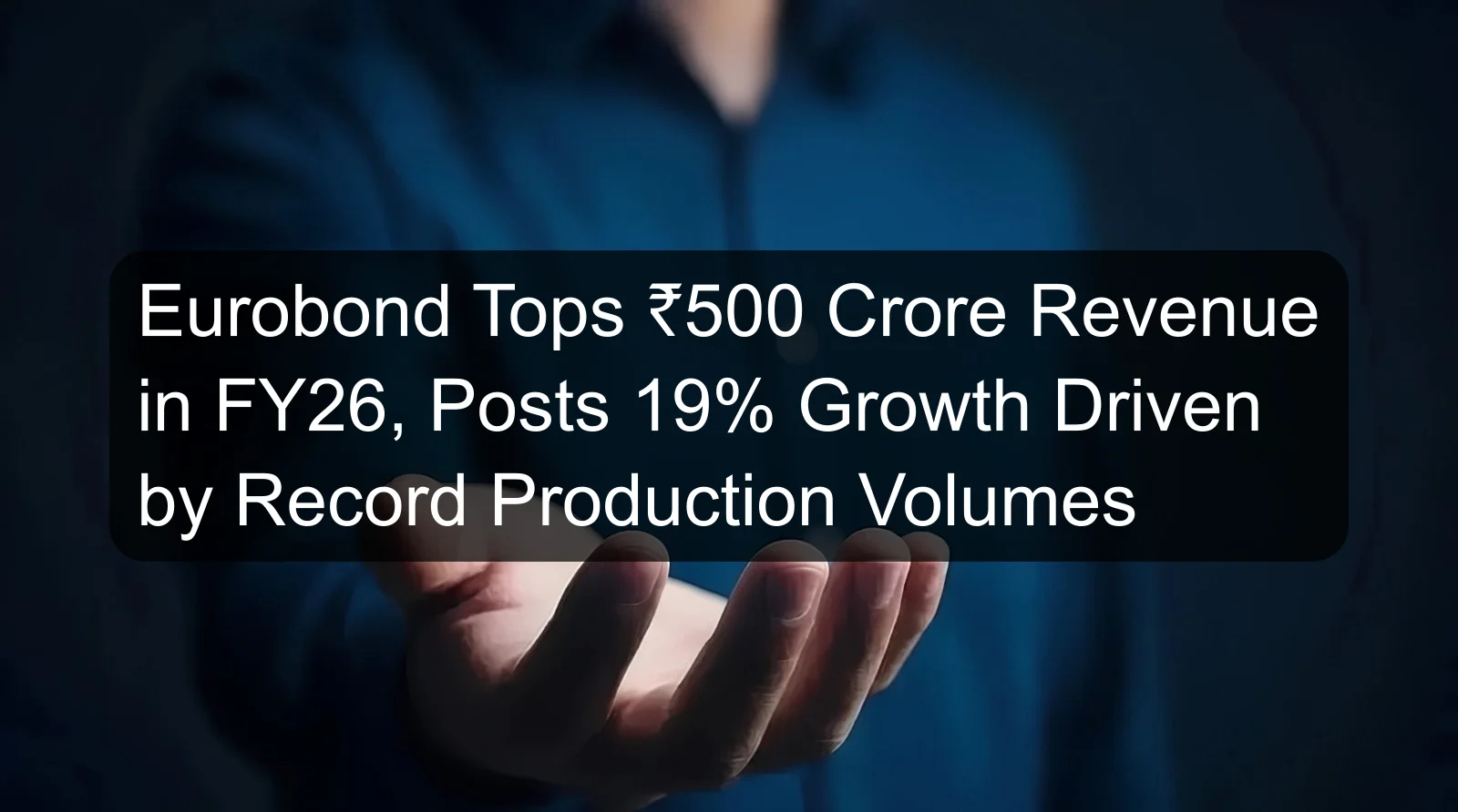 Eurobond Tops ₹500 Crore Revenue in FY26, Posts 19% Growth Driven by Record Production Volumes Eurobond Tops ₹500 Crore Revenue in FY26, Posts 19% Growth Driven by Record Production Volumes