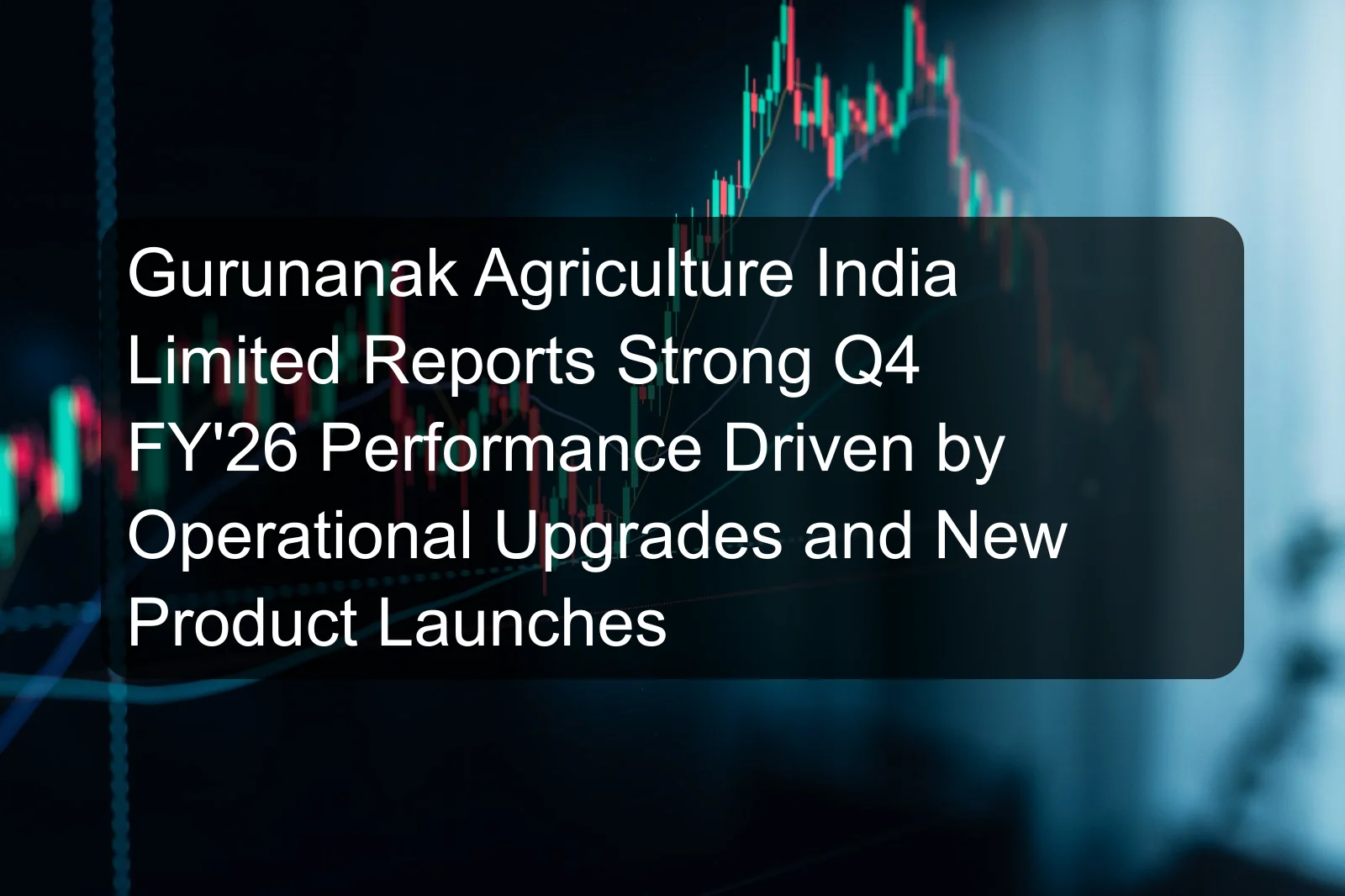 Gurunanak Agriculture India Limited Reports Strong Q4 FY'26 Performance Driven by Operational Upgrades and New Product Launches