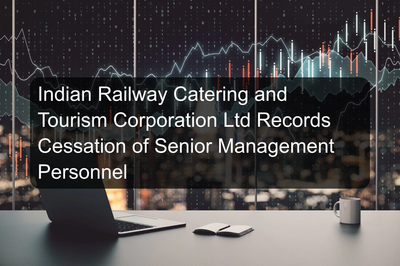 Indian Railway Catering and Tourism Corporation Ltd Records Cessation of Senior Management Personnel