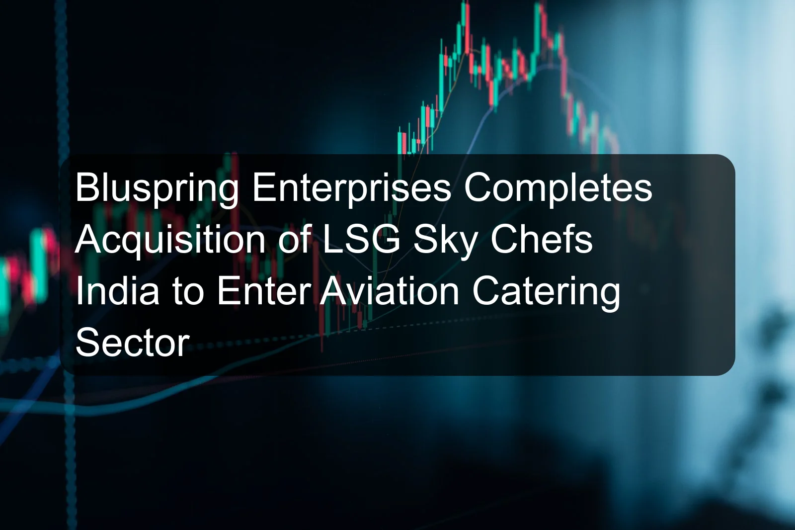 Bluspring Enterprises Completes Acquisition of LSG Sky Chefs India to Enter Aviation Catering Sector
