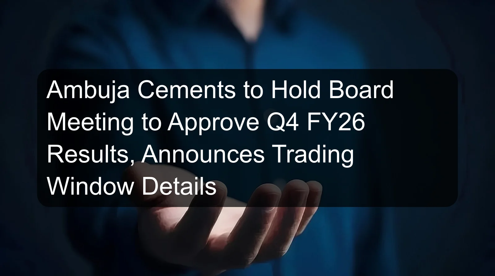 Ambuja Cements to Hold Board Meeting to Approve Q4 FY26 Results, Announces Trading Window Details