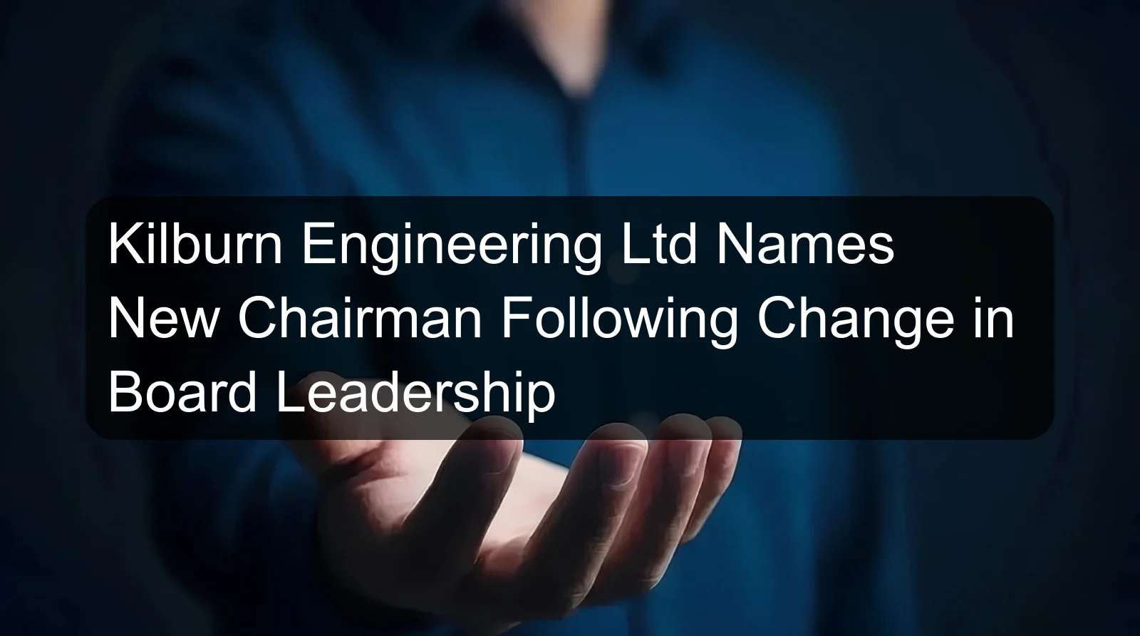 Kilburn Engineering Ltd Names New Chairman Following Change in Board Leadership