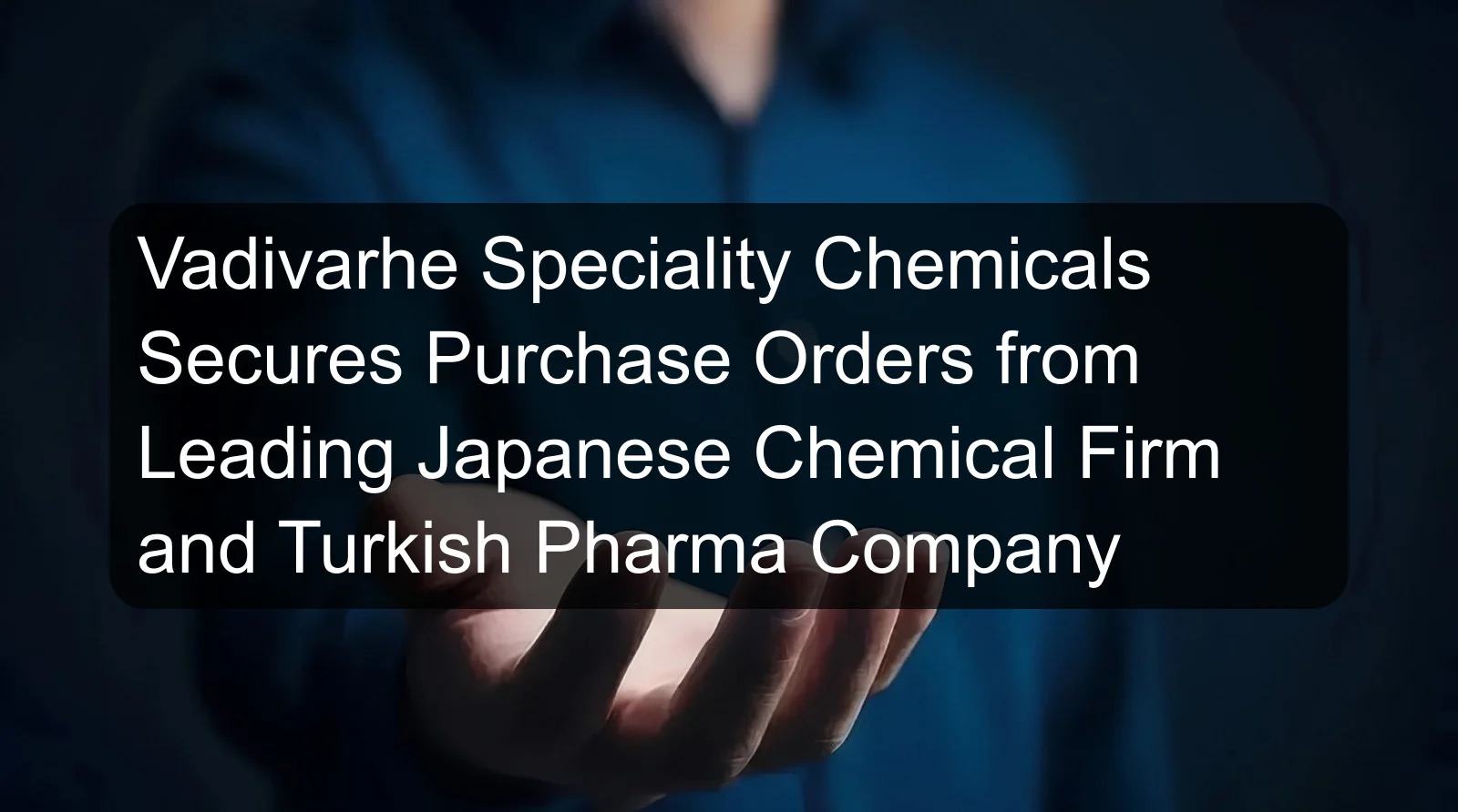 Vadivarhe Speciality Chemicals Secures Purchase Orders from Leading Japanese Chemical Firm and Turkish Pharma Company