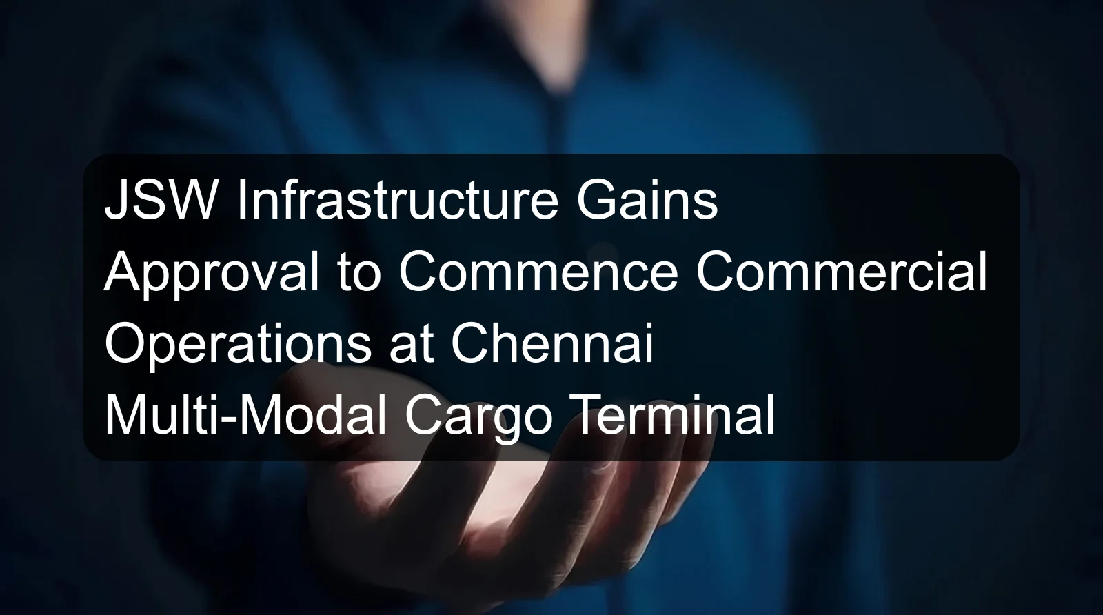 JSW Infrastructure Gains Approval to Commence Commercial Operations at Chennai Multi-Modal Cargo Terminal