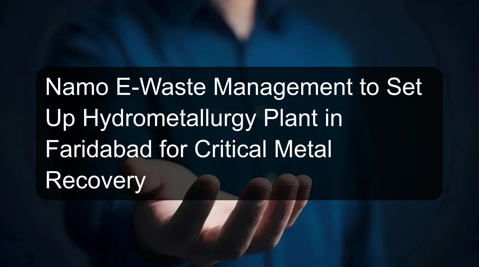 Namo E-Waste Management to Set Up Hydrometallurgy Plant in Faridabad for Critical Metal Recovery Namo E-Waste Management to Set Up Hydrometallurgy Plant in Faridabad for Critical Metal Recovery