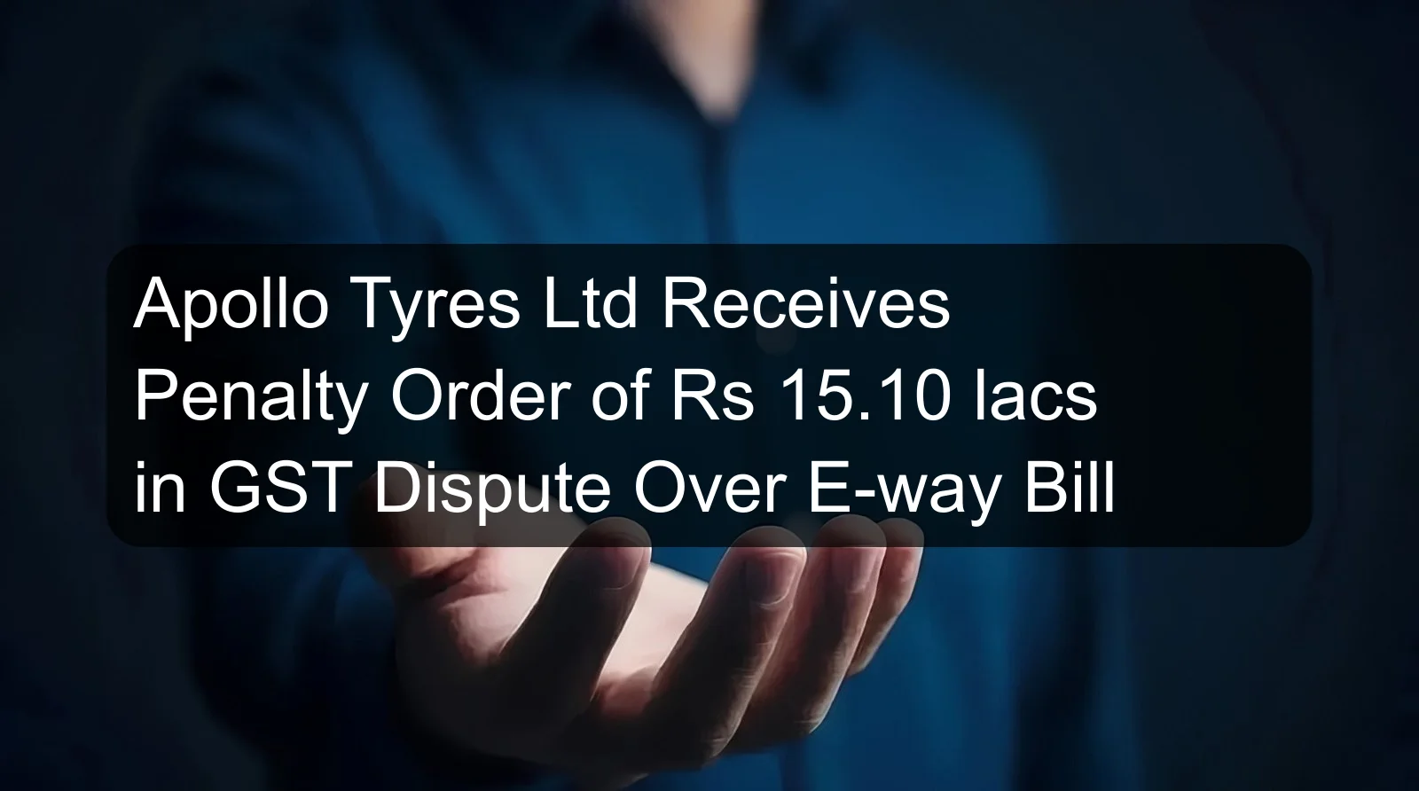 Apollo Tyres Ltd Receives Penalty Order of Rs 15.10 lacs in GST Dispute Over E-way Bill