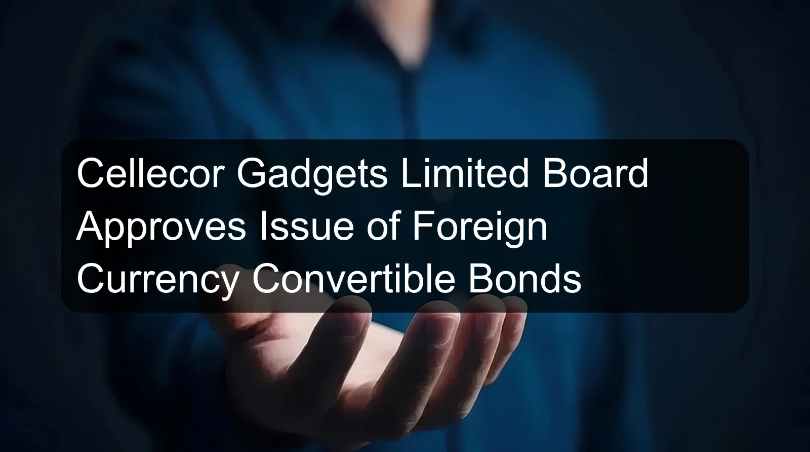 Cellecor Gadgets Limited Board Approves Issue of Foreign Currency Convertible Bonds Cellecor Gadgets Limited Board Approves Issue of Foreign Currency Convertible Bonds