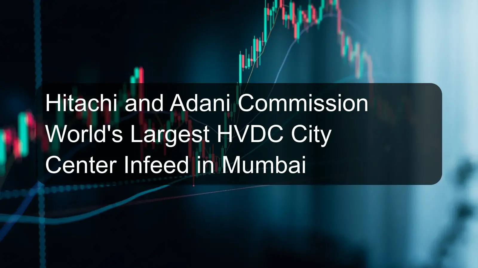 Hitachi and Adani Commission World's Largest HVDC City Center Infeed in Mumbai Hitachi and Adani Commission World's Largest HVDC City Center Infeed in Mumbai