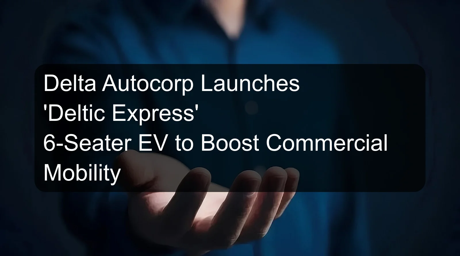 Delta Autocorp Launches 'Deltic Express' 6-Seater EV to Boost Commercial Mobility