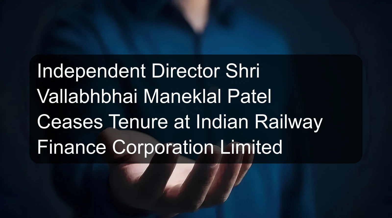 Independent Director Shri Vallabhbhai Maneklal Patel Ceases Tenure at Indian Railway Finance Corporation Limited