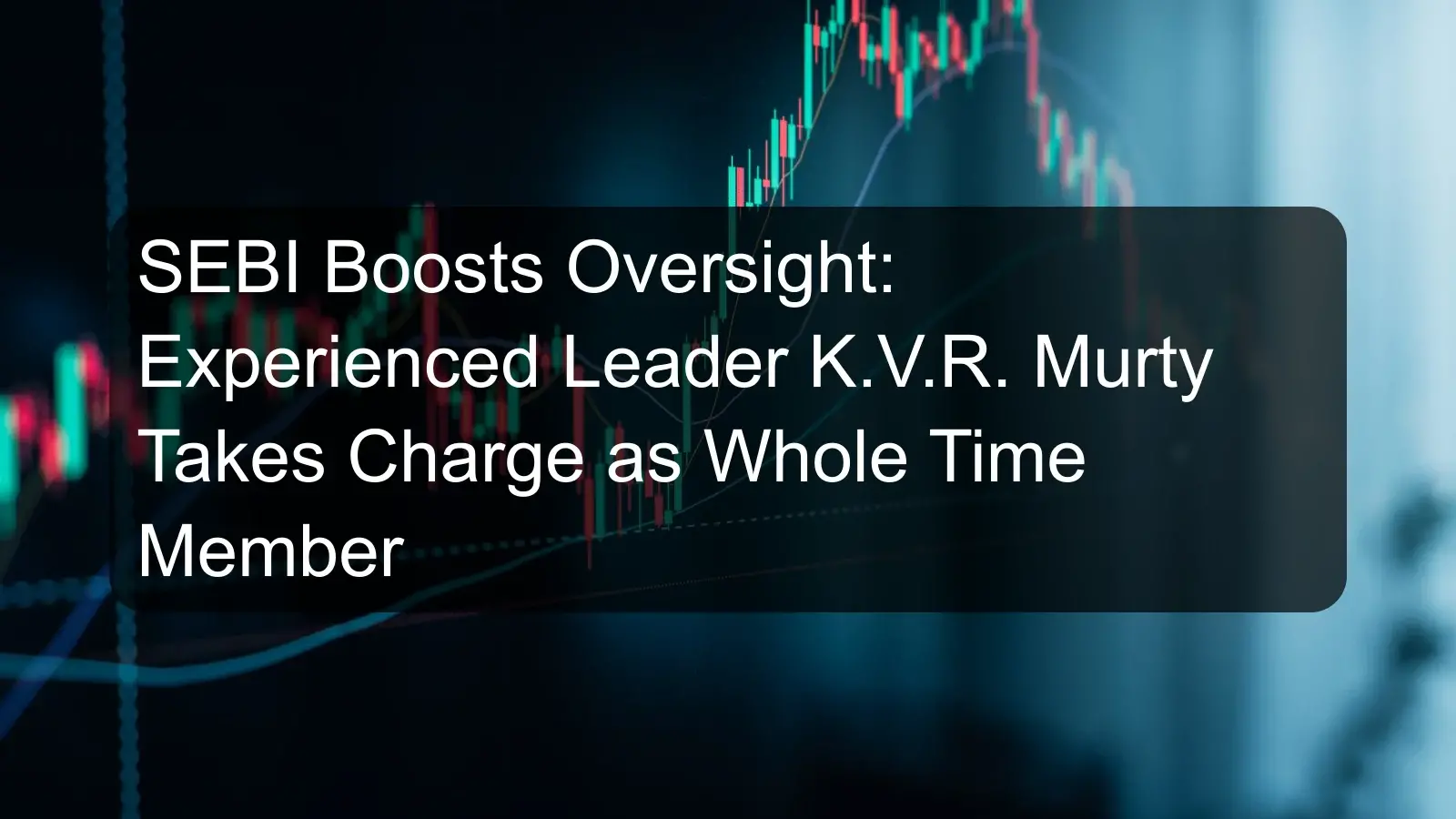 SEBI Boosts Oversight: Experienced Leader K.V.R. Murty Takes Charge as Whole Time Member SEBI Boosts Oversight: Experienced Leader K.V.R. Murty Takes Charge as Whole Time Member