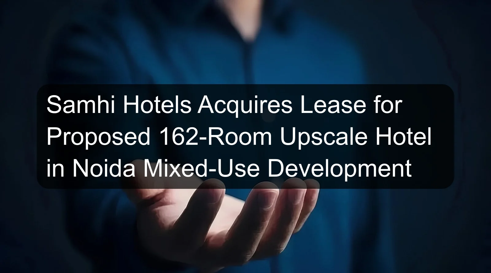 Samhi Hotels Acquires Lease for Proposed 162-Room Upscale Hotel in Noida Mixed-Use Development