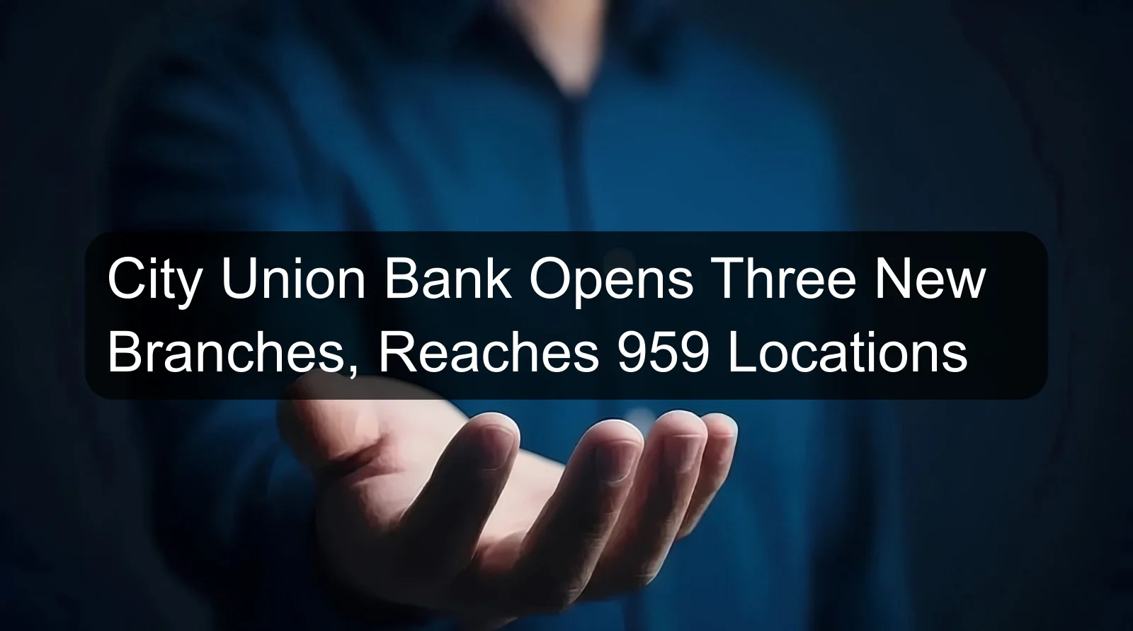 City Union Bank Opens Three New Branches, Reaches 959 Locations City Union Bank Opens Three New Branches, Reaches 959 Locations
