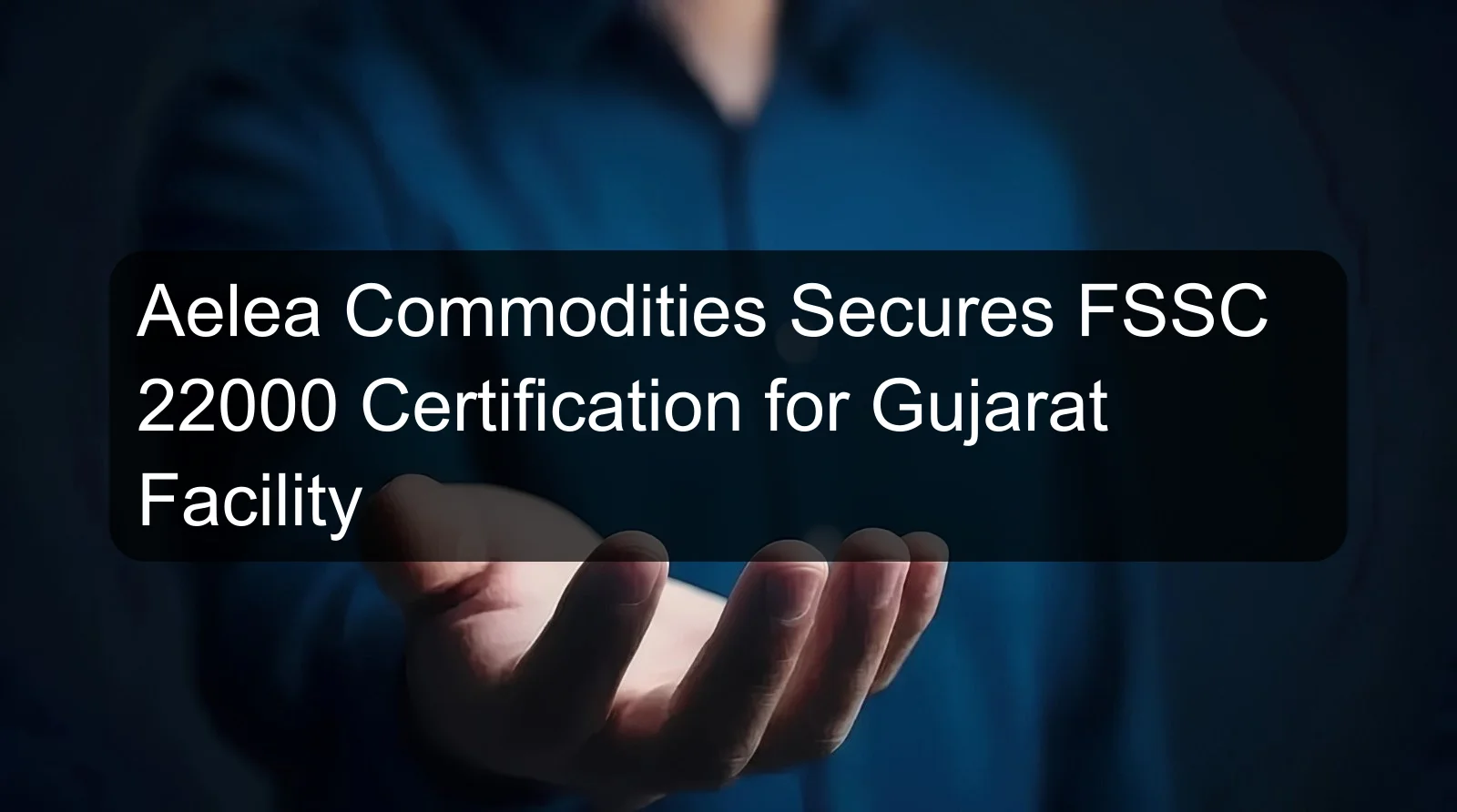 Aelea Commodities Secures FSSC 22000 Certification for Gujarat Facility