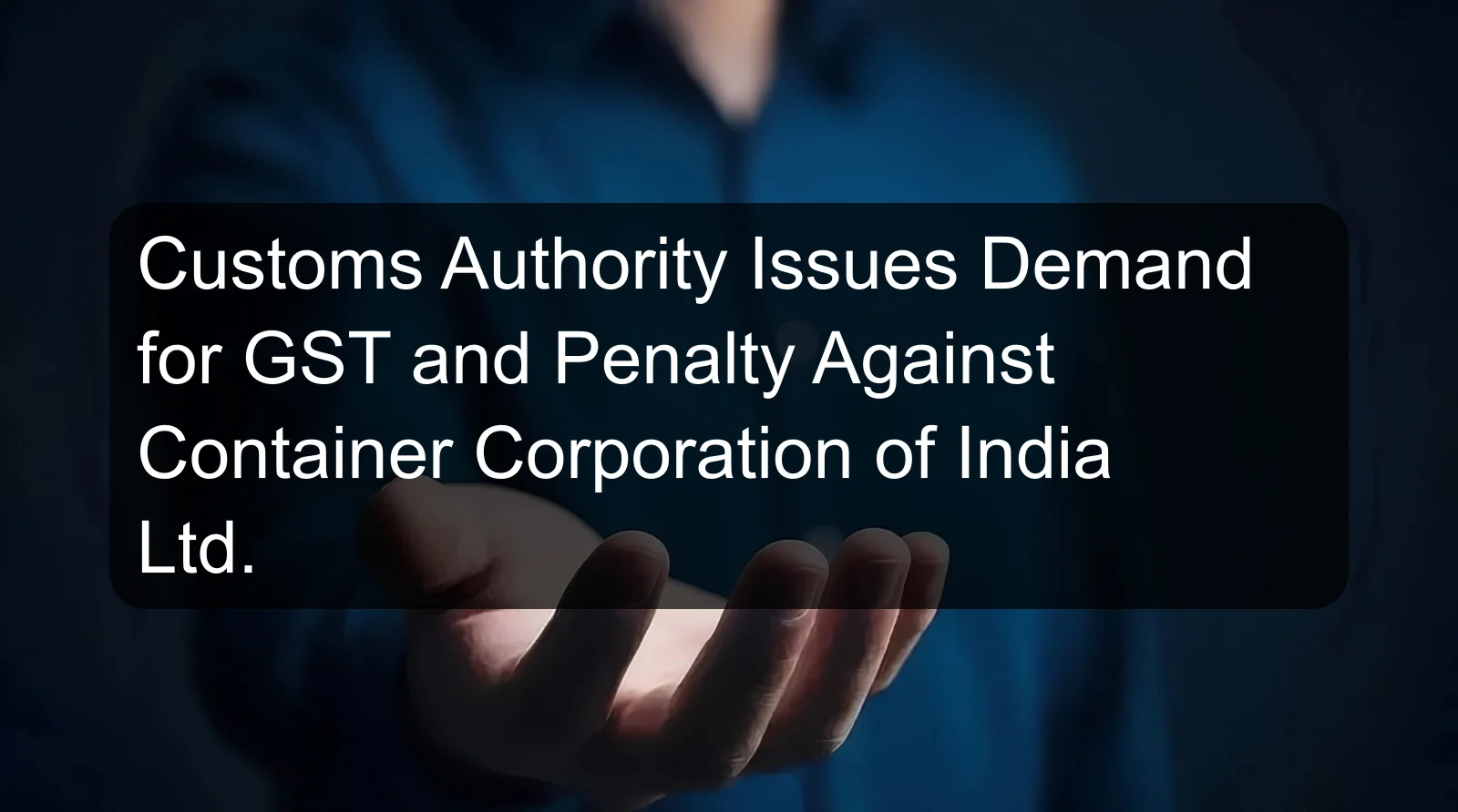 Customs Authority Issues Demand for GST and Penalty Against Container Corporation of India Ltd. Customs Authority Issues Demand for GST and Penalty Against Container Corporation of India Ltd.