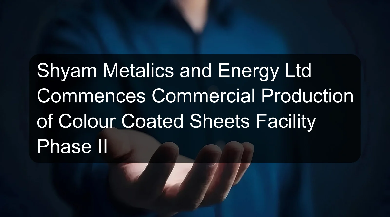 Shyam Metalics and Energy Ltd Commences Commercial Production of Colour Coated Sheets Facility Phase II